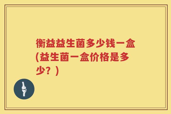 衡益益生菌多少钱一盒(益生菌一盒价格是多少?) 衡益益生菌多少钱一盒(益生菌一盒价格是多少?)