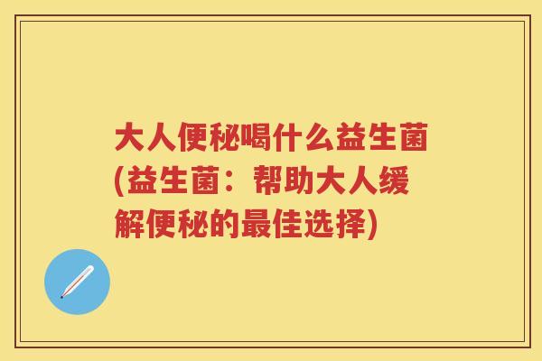 大人喝什么益生菌(益生菌:帮助大人缓解的佳选择) 大人喝什么益生菌(益生菌:帮助大人缓解的佳选择)