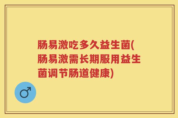 肠易激吃多久益生菌(肠易激需长期服用益生菌调节肠道健康) 肠易激吃多久益生菌(肠易激需长期服用益生菌调节肠道健康)