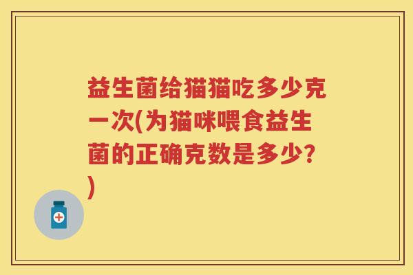 益生菌给猫猫吃多少克一次(为猫咪喂食益生菌的正确克数是多少?) 益生菌给猫猫吃多少克一次(为猫咪喂食益生菌的正确克数是多少?)