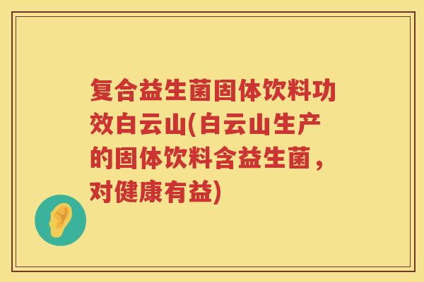 复合益生菌固体饮料功效白云山(白云山生产的固体饮料含益生菌，对健康有益)
