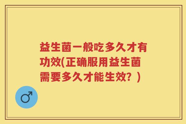 益生菌一般吃多久才有功效(正确服用益生菌需要多久才能生效？)