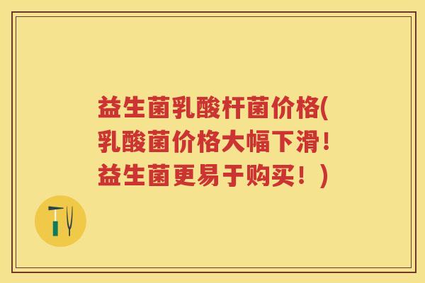 益生菌乳酸杆菌价格(乳酸菌价格大幅下滑!益生菌更易于购买!) 益生菌乳酸杆菌价格(乳酸菌价格大幅下滑!益生菌更易于购买!)