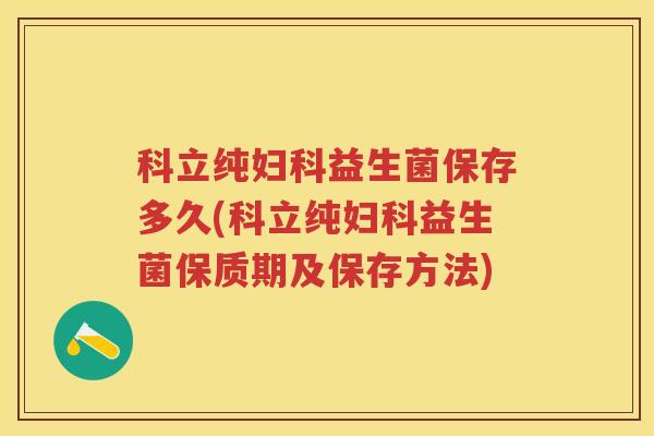 科立纯益生菌保存多久(科立纯益生菌保质期及保存方法)