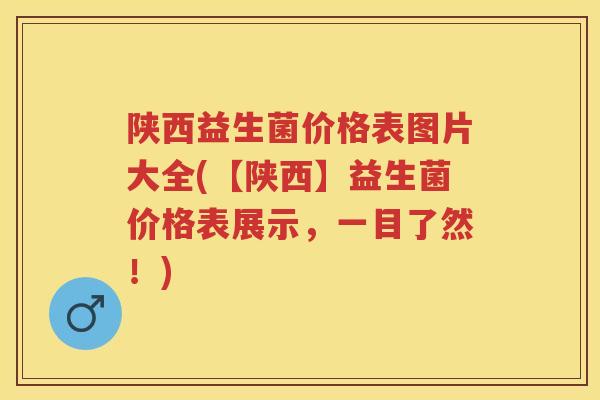 陕西益生菌价格表图片大全(【陕西】益生菌价格表展示，一目了然！)