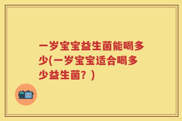 一岁宝宝益生菌能喝多少(一岁宝宝适合喝多少益生菌?) 一岁宝宝益生菌能喝多少(一岁宝宝适合喝多少益生菌?)