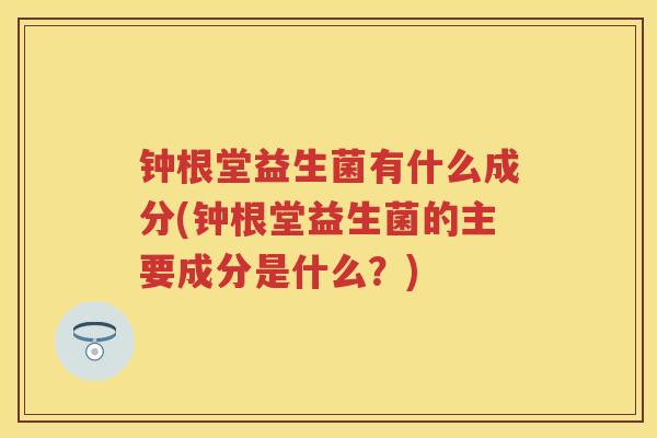 钟根堂益生菌有什么成分(钟根堂益生菌的主要成分是什么?) 钟根堂益生菌有什么成分(钟根堂益生菌的主要成分是什么?)