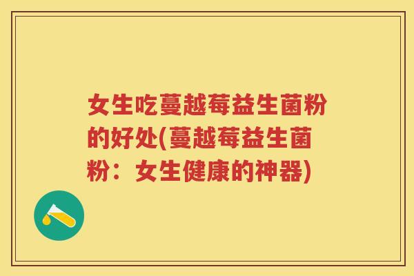 女生吃蔓越莓益生菌粉的好处(蔓越莓益生菌粉:女生健康的神器) 女生吃蔓越莓益生菌粉的好处(蔓越莓益生菌粉:女生健康的神器)