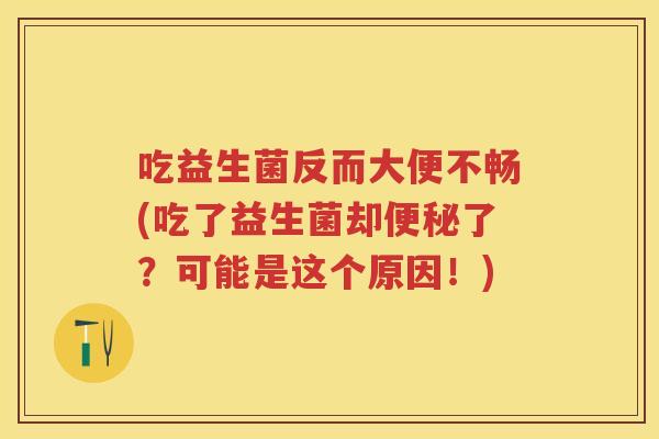 吃益生菌反而大便不畅(吃了益生菌却了？可能是这个原因！)