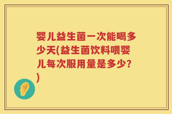 婴儿益生菌一次能喝多少天(益生菌饮料喂婴儿每次服用量是多少？)