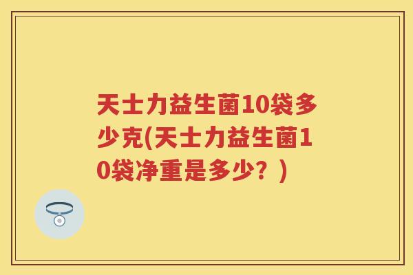 天士力益生菌10袋多少克(天士力益生菌10袋净重是多少?) 天士力益生菌10袋多少克(天士力益生菌10袋净重是多少?)