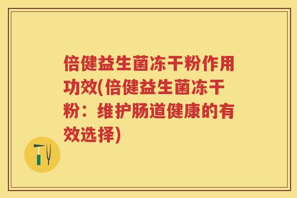 倍健益生菌冻干粉作用功效(倍健益生菌冻干粉:维护肠道健康的有效选择) 倍健益生菌冻干粉作用功效(倍健益生菌冻干粉:维护肠道健康的有效选择)
