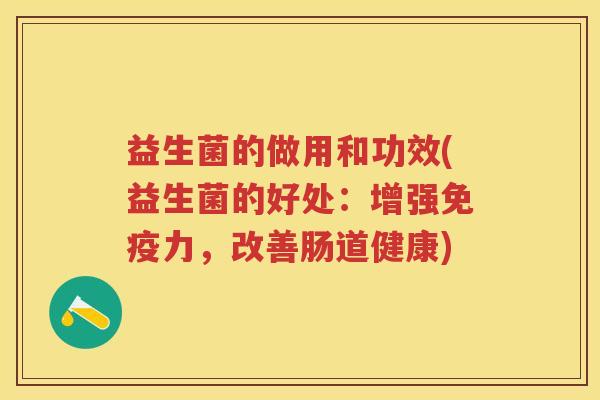益生菌的做用和功效(益生菌的好处:增强力,改善肠道健康) 益生菌的做用和功效(益生菌的好处:增强力,改善肠道健康)