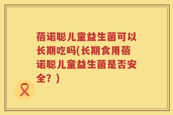 蓓诺聪儿童益生菌可以长期吃吗(长期食用蓓诺聪儿童益生菌是否安全?) 蓓诺聪儿童益生菌可以长期吃吗(长期食用蓓诺聪儿童益生菌是否安全?)