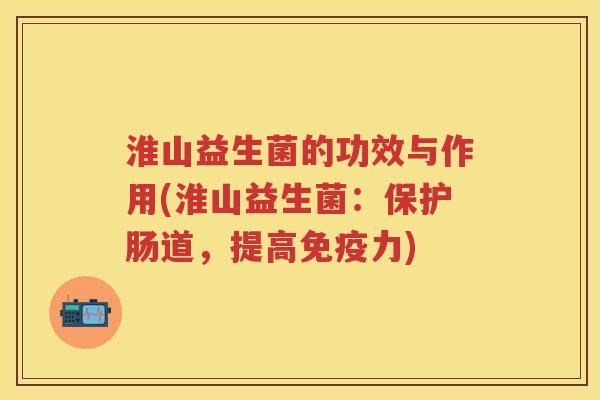 淮山益生菌的功效与作用(淮山益生菌:保护肠道,提高力) 淮山益生菌的功效与作用(淮山益生菌:保护肠道,提高力)