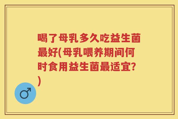 喝了母乳多久吃益生菌好(母乳喂养期间何时食用益生菌适宜?) 喝了母乳多久吃益生菌好(母乳喂养期间何时食用益生菌适宜?)