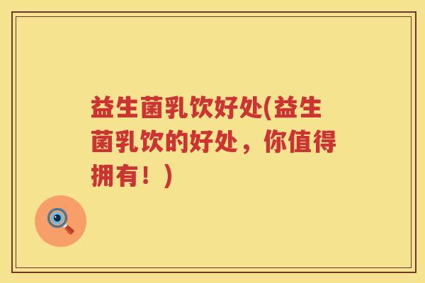 益生菌乳饮好处(益生菌乳饮的好处,你值得拥有!) 益生菌乳饮好处(益生菌乳饮的好处,你值得拥有!)