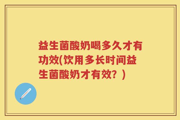 益生菌酸奶喝多久才有功效(饮用多长时间益生菌酸奶才有效?) 益生菌酸奶喝多久才有功效(饮用多长时间益生菌酸奶才有效?)