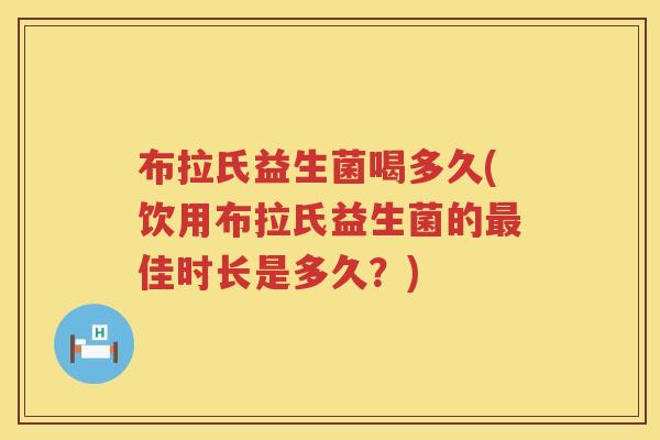布拉氏益生菌喝多久(饮用布拉氏益生菌的佳时长是多久?) 布拉氏益生菌喝多久(饮用布拉氏益生菌的佳时长是多久?)