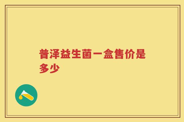 普泽益生菌一盒售价是多少 普泽益生菌一盒售价是多少