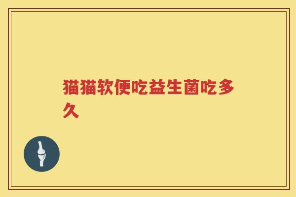 猫猫软便吃益生菌吃多久 猫猫软便吃益生菌吃多久
