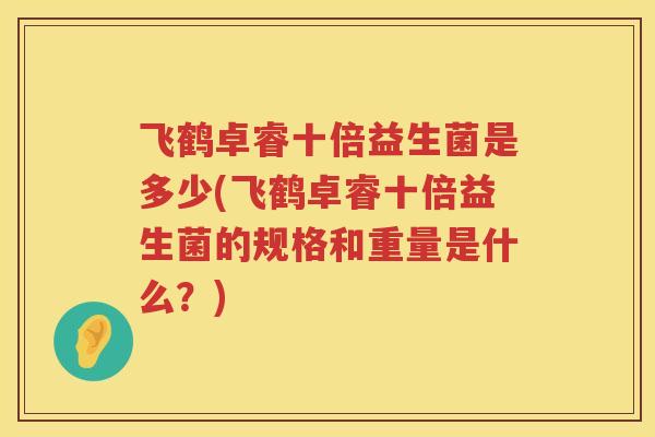 飞鹤卓睿十倍益生菌是多少(飞鹤卓睿十倍益生菌的规格和重量是什么?) 飞鹤卓睿十倍益生菌是多少(飞鹤卓睿十倍益生菌的规格和重量是什么?)