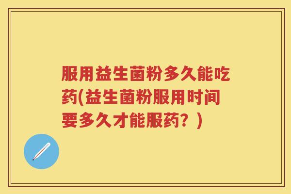 服用益生菌粉多久能吃药(益生菌粉服用时间要多久才能服药？)
