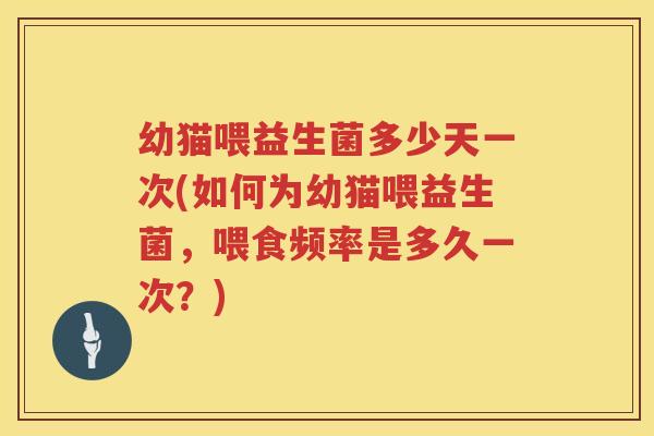 幼猫喂益生菌多少天一次(如何为幼猫喂益生菌,喂食频率是多久一次?) 幼猫喂益生菌多少天一次(如何为幼猫喂益生菌,喂食频率是多久一次?)
