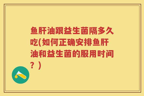 鱼油跟益生菌隔多久吃(如何正确安排鱼油和益生菌的服用时间?) 鱼油跟益生菌隔多久吃(如何正确安排鱼油和益生菌的服用时间?)