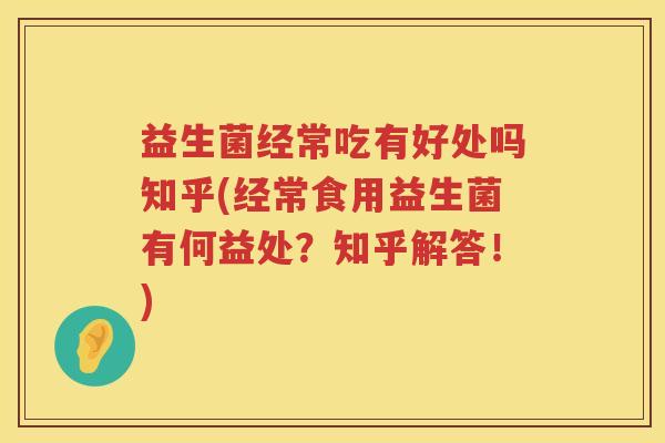 益生菌经常吃有好处吗知乎(经常食用益生菌有何益处?知乎解答!) 益生菌经常吃有好处吗知乎(经常食用益生菌有何益处?知乎解答!)