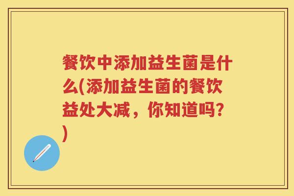 餐饮中添加益生菌是什么(添加益生菌的餐饮益处大减,你知道吗?) 餐饮中添加益生菌是什么(添加益生菌的餐饮益处大减,你知道吗?)