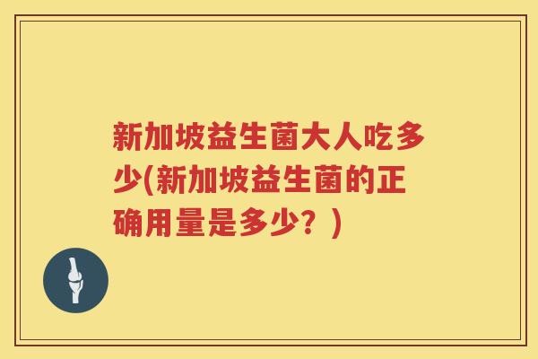 新加坡益生菌大人吃多少(新加坡益生菌的正确用量是多少?) 新加坡益生菌大人吃多少(新加坡益生菌的正确用量是多少?)