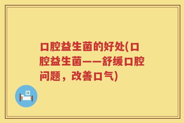 口腔益生菌的好处(口腔益生菌——舒缓口腔问题,改善口气) 口腔益生菌的好处(口腔益生菌——舒缓口腔问题,改善口气)