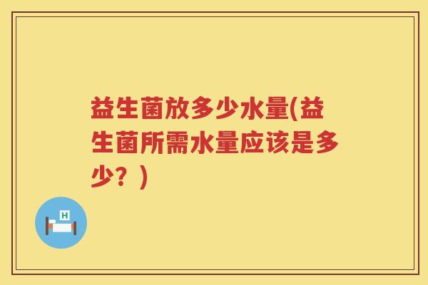 益生菌放多少水量(益生菌所需水量应该是多少?) 益生菌放多少水量(益生菌所需水量应该是多少?)
