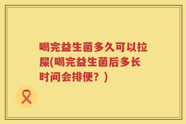 喝完益生菌多久可以拉屎(喝完益生菌后多长时间会排便?) 喝完益生菌多久可以拉屎(喝完益生菌后多长时间会排便?)