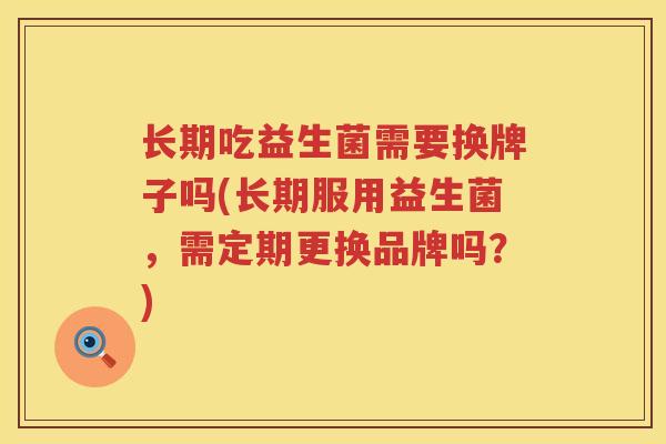 长期吃益生菌需要换牌子吗(长期服用益生菌,需定期更换品牌吗?) 长期吃益生菌需要换牌子吗(长期服用益生菌,需定期更换品牌吗?)
