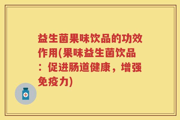 益生菌果味饮品的功效作用(果味益生菌饮品：促进肠道健康，增强力)