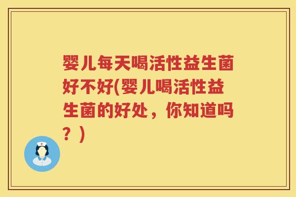 婴儿每天喝活性益生菌好不好(婴儿喝活性益生菌的好处,你知道吗?) 婴儿每天喝活性益生菌好不好(婴儿喝活性益生菌的好处,你知道吗?)