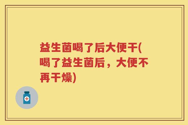 益生菌喝了后大便干(喝了益生菌后，大便不再干燥)