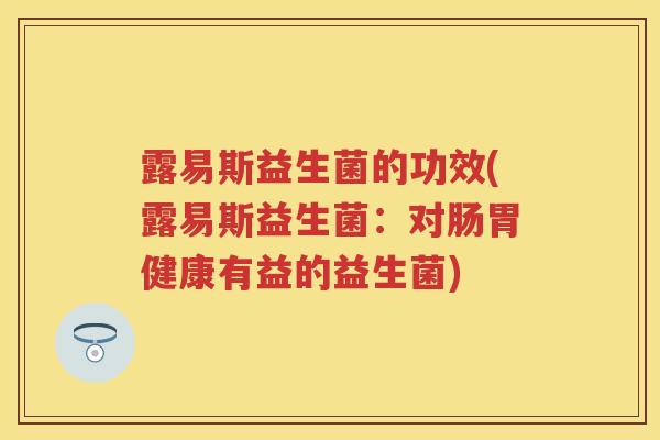 露易斯益生菌的功效(露易斯益生菌：对肠胃健康有益的益生菌)