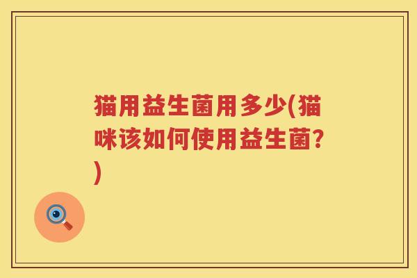 猫用益生菌用多少(猫咪该如何使用益生菌?) 猫用益生菌用多少(猫咪该如何使用益生菌?)