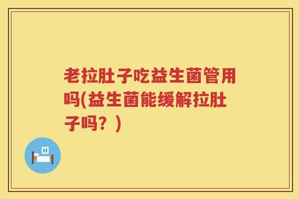 老拉肚子吃益生菌管用吗(益生菌能缓解拉肚子吗?) 老拉肚子吃益生菌管用吗(益生菌能缓解拉肚子吗?)