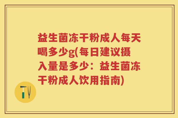 益生菌冻干粉成人每天喝多少g(每日建议摄入量是多少：益生菌冻干粉成人饮用指南)