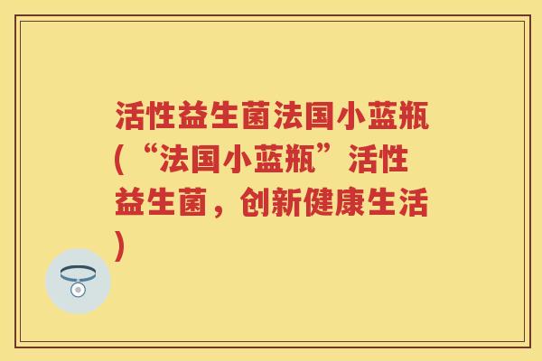 活性益生菌法国小蓝瓶(“法国小蓝瓶”活性益生菌,创新健康生活) 活性益生菌法国小蓝瓶(“法国小蓝瓶”活性益生菌,创新健康生活)