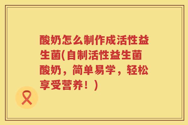 酸奶怎么制作成活性益生菌(自制活性益生菌酸奶,简单易学,轻松享受营养!) 酸奶怎么制作成活性益生菌(自制活性益生菌酸奶,简单易学,轻松享受营养!)