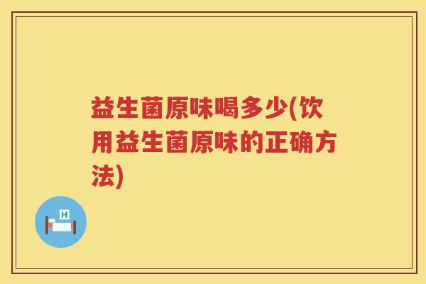 益生菌原味喝多少(饮用益生菌原味的正确方法) 益生菌原味喝多少(饮用益生菌原味的正确方法)