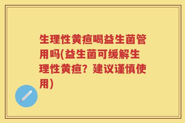 生理性黄疸喝益生菌管用吗(益生菌可缓解生理性黄疸?建议谨慎使用) 生理性黄疸喝益生菌管用吗(益生菌可缓解生理性黄疸?建议谨慎使用)