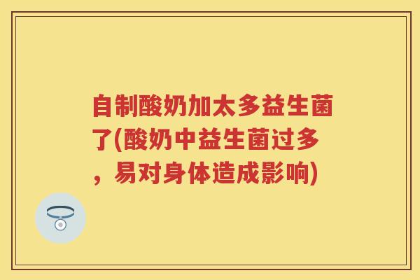 自制酸奶加太多益生菌了(酸奶中益生菌过多,易对身体造成影响) 自制酸奶加太多益生菌了(酸奶中益生菌过多,易对身体造成影响)