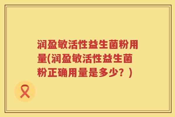 润盈敏活性益生菌粉用量(润盈敏活性益生菌粉正确用量是多少?) 润盈敏活性益生菌粉用量(润盈敏活性益生菌粉正确用量是多少?)