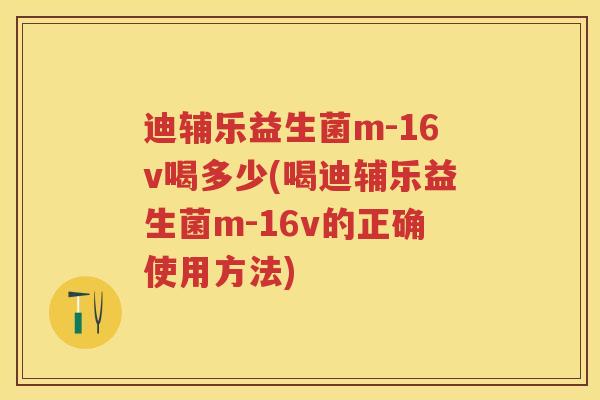 迪辅乐益生菌m-16v喝多少(喝迪辅乐益生菌m-16v的正确使用方法) 迪辅乐益生菌m-16v喝多少(喝迪辅乐益生菌m-16v的正确使用方法)